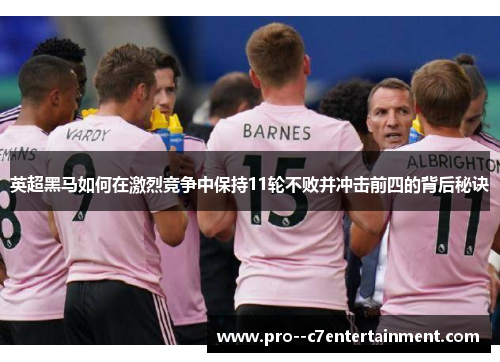 英超黑马如何在激烈竞争中保持11轮不败并冲击前四的背后秘诀