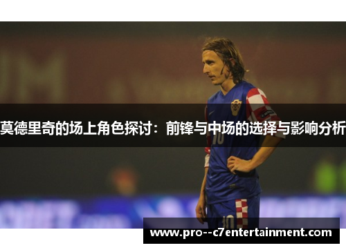 莫德里奇的场上角色探讨：前锋与中场的选择与影响分析