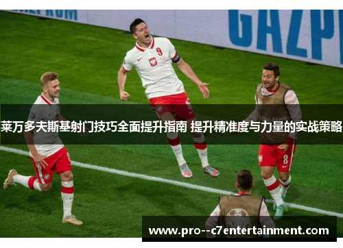 莱万多夫斯基射门技巧全面提升指南 提升精准度与力量的实战策略