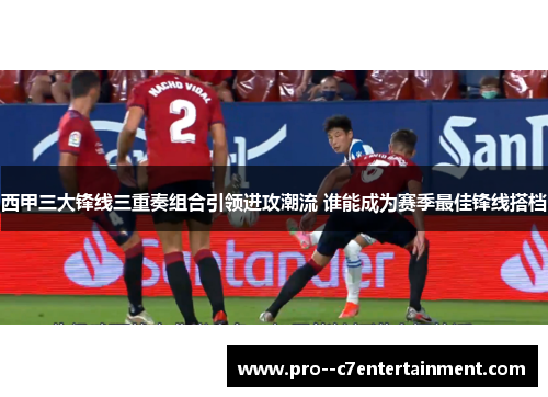 西甲三大锋线三重奏组合引领进攻潮流 谁能成为赛季最佳锋线搭档 西甲三大锋线三重奏组合引领进攻潮流 谁能成为赛季最佳锋线搭档