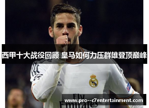 西甲十大战役回顾 皇马如何力压群雄登顶巅峰 西甲十大战役回顾 皇马如何力压群雄登顶巅峰