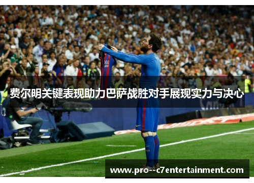 费尔明关键表现助力巴萨战胜对手展现实力与决心