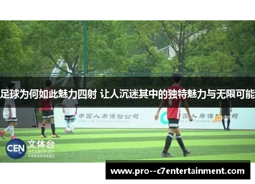 足球为何如此魅力四射 让人沉迷其中的独特魅力与无限可能