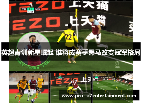 英超青训新星崛起 谁将成赛季黑马改变冠军格局