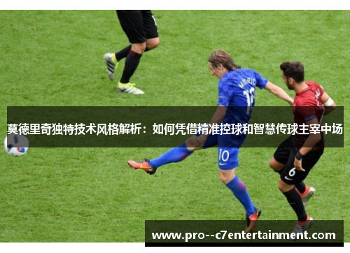 莫德里奇独特技术风格解析:如何凭借精准控球和智慧传球主宰中场 莫德里奇独特技术风格解析:如何凭借精准控球和智慧传球主宰中场