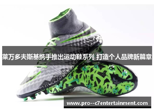 莱万多夫斯基携手推出运动鞋系列 打造个人品牌新篇章