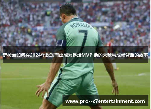 萨拉赫如何在2024年脱颖而出成为足坛MVP 他的突破与成就背后的故事 萨拉赫如何在2024年脱颖而出成为足坛MVP 他的突破与成就背后的故事