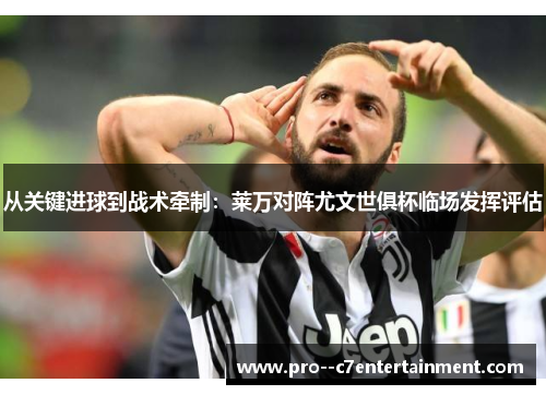 从关键进球到战术牵制：莱万对阵尤文世俱杯临场发挥评估