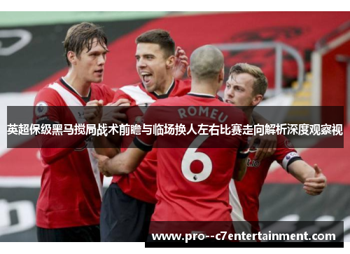 英超保级黑马搅局战术前瞻与临场换人左右比赛走向解析深度观察视 英超保级黑马搅局战术前瞻与临场换人左右比赛走向解析深度观察视