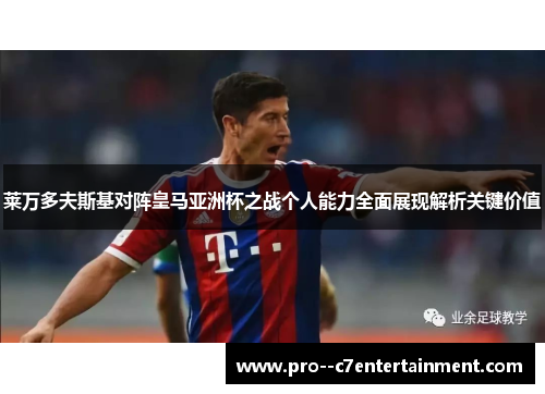 莱万多夫斯基对阵皇马亚洲杯之战个人能力全面展现解析关键价值