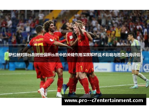 萨拉赫对阵比利时世俱杯比赛中的关键作用深度解析战术影响与胜负走向评估 萨拉赫对阵比利时世俱杯比赛中的关键作用深度解析战术影响与胜负走向评估