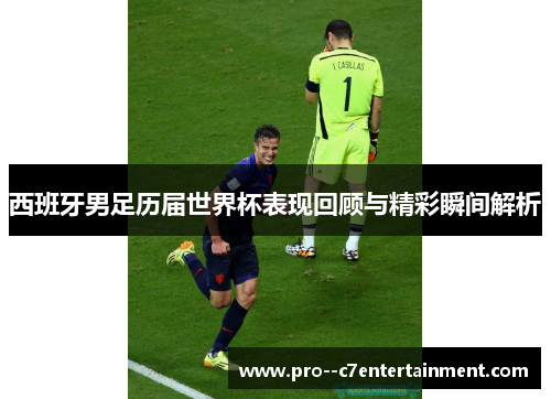 西班牙男足历届世界杯表现回顾与精彩瞬间解析 西班牙男足历届世界杯表现回顾与精彩瞬间解析