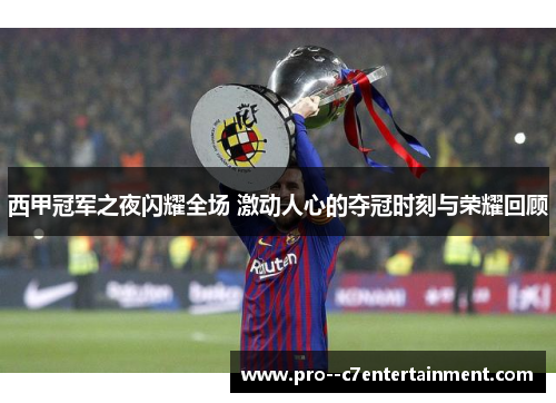 西甲冠军之夜闪耀全场 激动人心的夺冠时刻与荣耀回顾 西甲冠军之夜闪耀全场 激动人心的夺冠时刻与荣耀回顾
