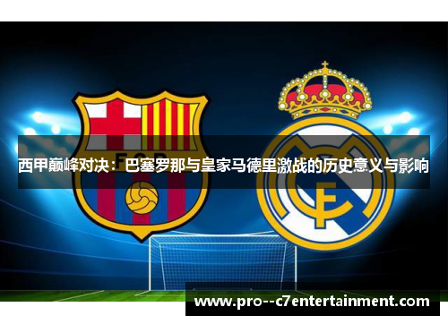 西甲巅峰对决:巴塞罗那与皇家马德里激战的历史意义与影响 西甲巅峰对决:巴塞罗那与皇家马德里激战的历史意义与影响