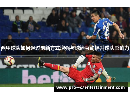 西甲球队如何通过创新方式增强与球迷互动提升球队影响力 西甲球队如何通过创新方式增强与球迷互动提升球队影响力