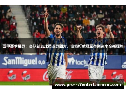 西甲赛季挑战:各队新老球员激战四方,谁能打破冠军垄断迎来全新辉煌 西甲赛季挑战:各队新老球员激战四方,谁能打破冠军垄断迎来全新辉煌