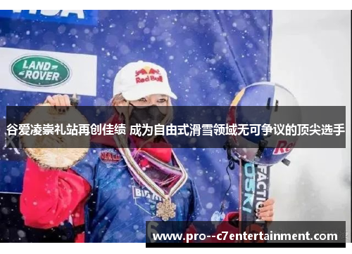 谷爱凌崇礼站再创佳绩 成为自由式滑雪领域无可争议的顶尖选手