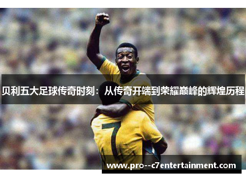 贝利五大足球传奇时刻：从传奇开端到荣耀巅峰的辉煌历程