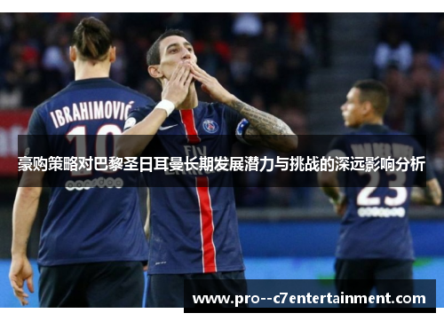 豪购策略对巴黎圣日耳曼长期发展潜力与挑战的深远影响分析