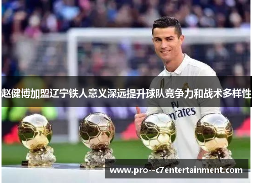 赵健博加盟辽宁铁人意义深远提升球队竞争力和战术多样性 赵健博加盟辽宁铁人意义深远提升球队竞争力和战术多样性