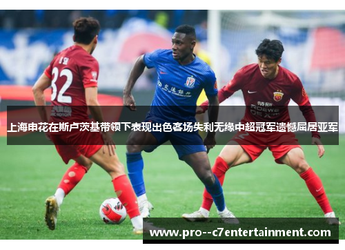 上海申花在斯卢茨基带领下表现出色客场失利无缘中超冠军遗憾屈居亚军 上海申花在斯卢茨基带领下表现出色客场失利无缘中超冠军遗憾屈居亚军