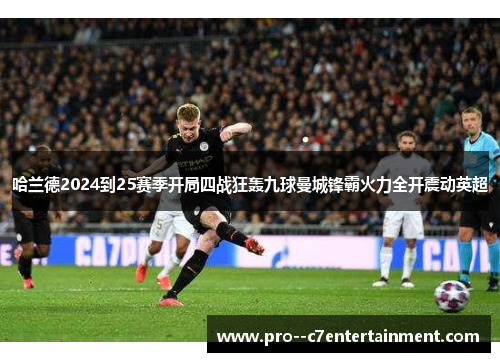 哈兰德2024到25赛季开局四战狂轰九球曼城锋霸火力全开震动英超 哈兰德2024到25赛季开局四战狂轰九球曼城锋霸火力全开震动英超