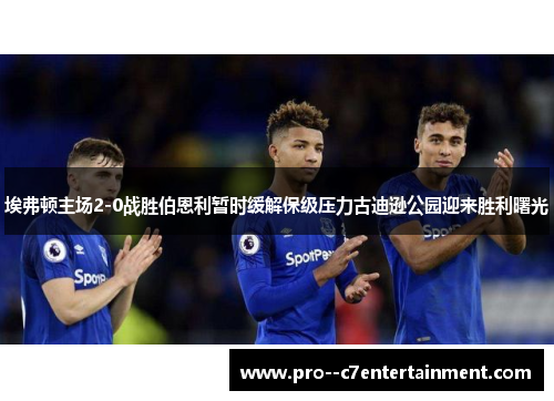 埃弗顿主场2-0战胜伯恩利暂时缓解保级压力古迪逊公园迎来胜利曙光 埃弗顿主场2-0战胜伯恩利暂时缓解保级压力古迪逊公园迎来胜利曙光