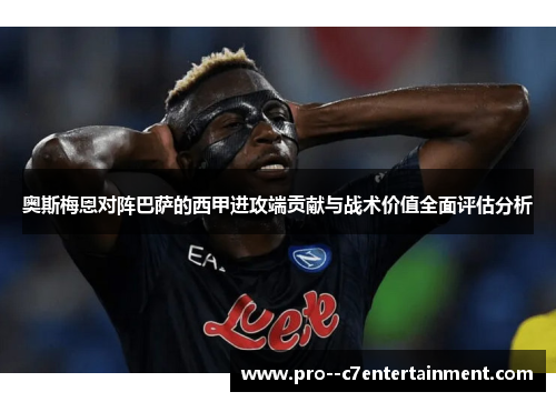 奥斯梅恩对阵巴萨的西甲进攻端贡献与战术价值全面评估分析 奥斯梅恩对阵巴萨的西甲进攻端贡献与战术价值全面评估分析