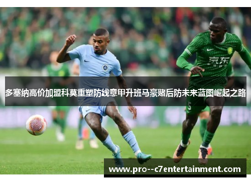 多塞纳高价加盟科莫重塑防线意甲升班马豪赌后防未来蓝图崛起之路