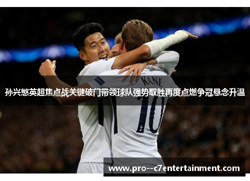 孙兴慜英超焦点战关键破门带领球队强势取胜再度点燃争冠悬念升温 孙兴慜英超焦点战关键破门带领球队强势取胜再度点燃争冠悬念升温