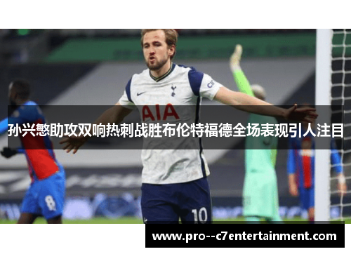 孙兴慜助攻双响热刺战胜布伦特福德全场表现引人注目 孙兴慜助攻双响热刺战胜布伦特福德全场表现引人注目