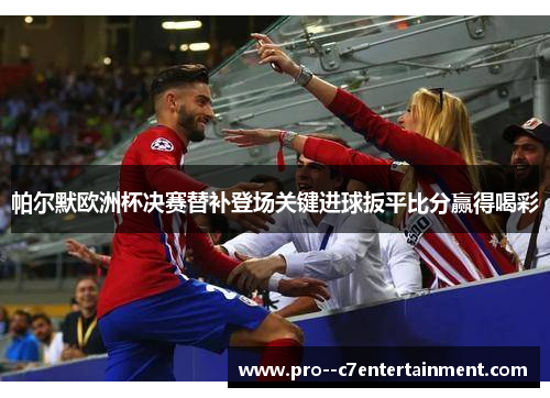 帕尔默欧洲杯决赛替补登场关键进球扳平比分赢得喝彩 帕尔默欧洲杯决赛替补登场关键进球扳平比分赢得喝彩