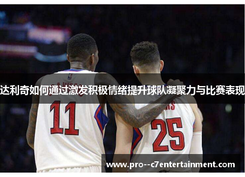 达利奇如何通过激发积极情绪提升球队凝聚力与比赛表现