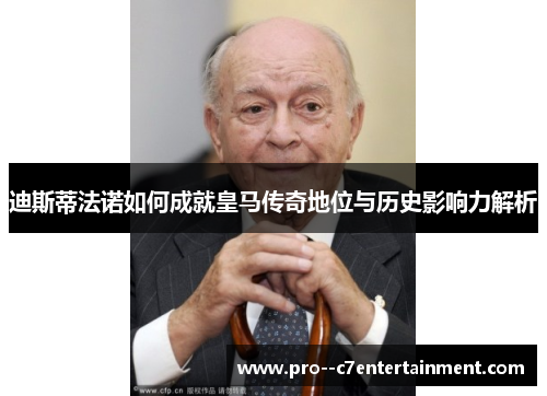 迪斯蒂法诺如何成就皇马传奇地位与历史影响力解析