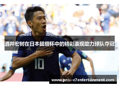 酒井宏树在日本超级杯中的精彩表现助力球队夺冠 酒井宏树在日本超级杯中的精彩表现助力球队夺冠