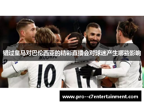错过皇马对巴伦西亚的精彩直播会对球迷产生哪些影响 错过皇马对巴伦西亚的精彩直播会对球迷产生哪些影响