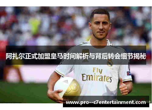 阿扎尔正式加盟皇马时间解析与背后转会细节揭秘 阿扎尔正式加盟皇马时间解析与背后转会细节揭秘