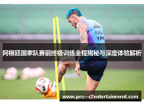 阿根廷国家队赛前终极训练全程揭秘与深度体验解析 阿根廷国家队赛前终极训练全程揭秘与深度体验解析