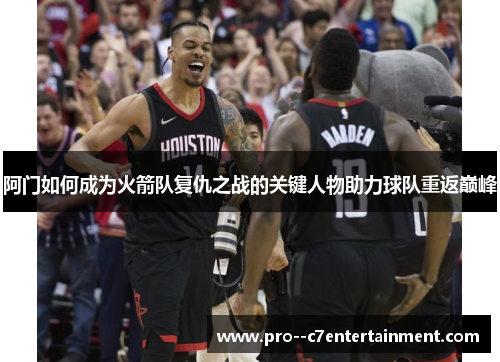 阿门如何成为火箭队复仇之战的关键人物助力球队重返巅峰 阿门如何成为火箭队复仇之战的关键人物助力球队重返巅峰