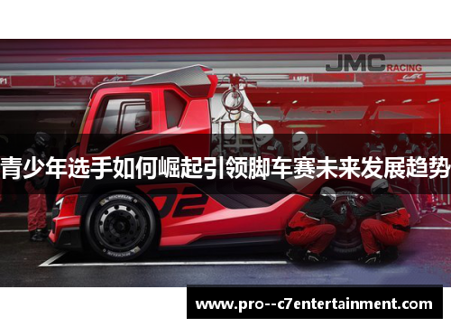 青少年选手如何崛起引领脚车赛未来发展趋势 青少年选手如何崛起引领脚车赛未来发展趋势
