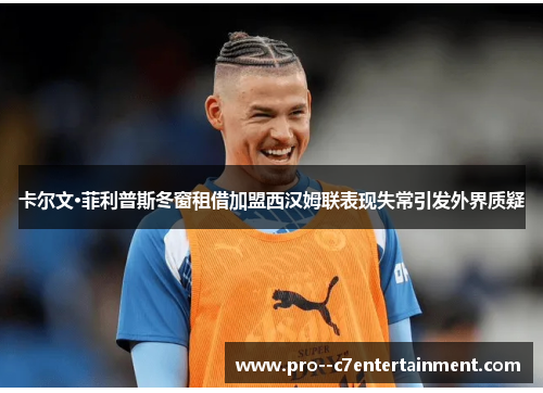 卡尔文·菲利普斯冬窗租借加盟西汉姆联表现失常引发外界质疑 卡尔文·菲利普斯冬窗租借加盟西汉姆联表现失常引发外界质疑