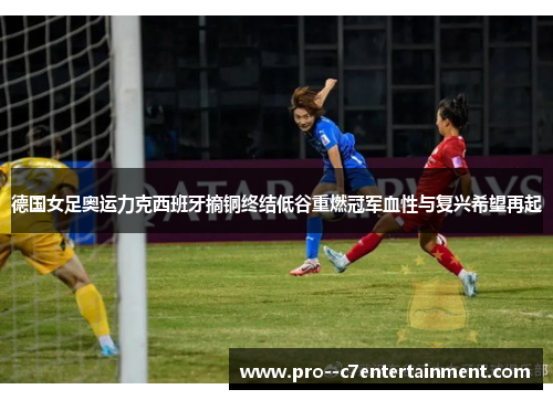 德国女足奥运力克西班牙摘铜终结低谷重燃冠军血性与复兴希望再起