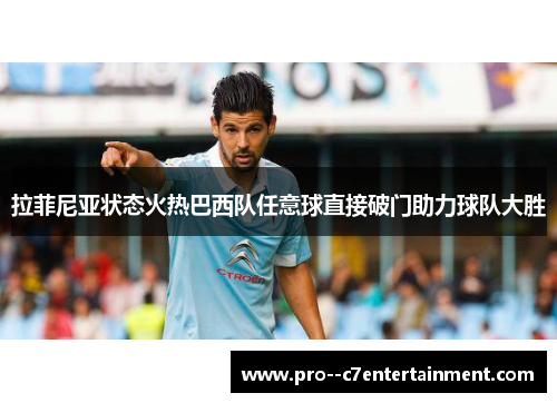 拉菲尼亚状态火热巴西队任意球直接破门助力球队大胜 拉菲尼亚状态火热巴西队任意球直接破门助力球队大胜