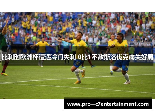 比利时欧洲杯遭遇冷门失利 0比1不敌斯洛伐克痛失好局