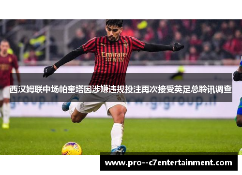 西汉姆联中场帕奎塔因涉嫌违规投注再次接受英足总聆讯调查 西汉姆联中场帕奎塔因涉嫌违规投注再次接受英足总聆讯调查