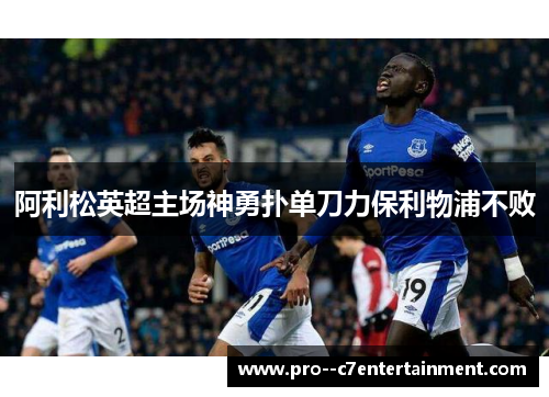 阿利松英超主场神勇扑单刀力保利物浦不败 阿利松英超主场神勇扑单刀力保利物浦不败