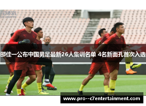 邵佳一公布中国男足最新26人集训名单 4名新面孔首次入选 邵佳一公布中国男足最新26人集训名单 4名新面孔首次入选