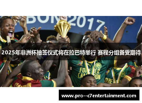 2025年非洲杯抽签仪式将在拉巴特举行 赛程分组备受期待 2025年非洲杯抽签仪式将在拉巴特举行 赛程分组备受期待
