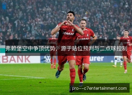 弗赖堡空中争顶优势，源于站位预判与二点球控制